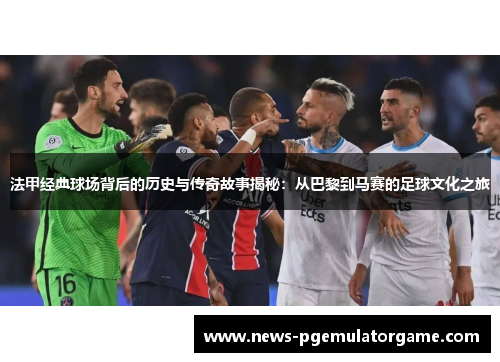 法甲经典球场背后的历史与传奇故事揭秘：从巴黎到马赛的足球文化之旅