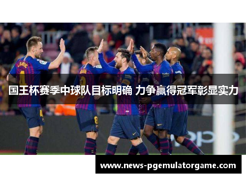 国王杯赛季中球队目标明确 力争赢得冠军彰显实力 国王杯赛季中球队目标明确 力争赢得冠军彰显实力