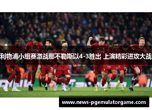 利物浦小组赛激战那不勒斯以4-3胜出 上演精彩进攻大战 利物浦小组赛激战那不勒斯以4-3胜出 上演精彩进攻大战
