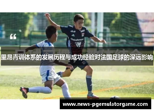 里昂青训体系的发展历程与成功经验对法国足球的深远影响