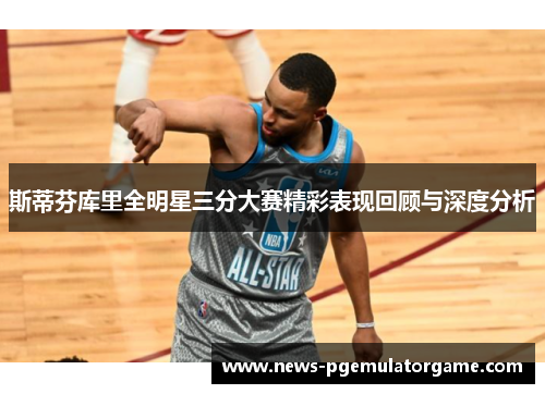 斯蒂芬库里全明星三分大赛精彩表现回顾与深度分析