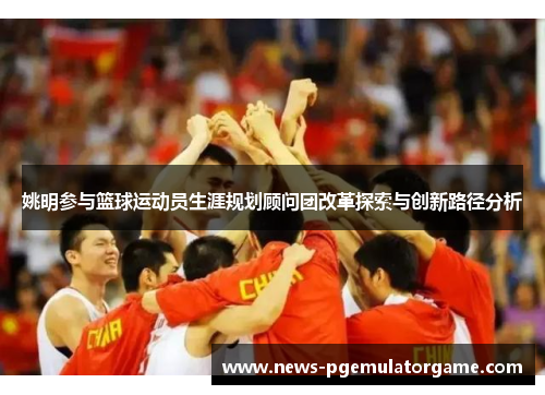 姚明参与篮球运动员生涯规划顾问团改革探索与创新路径分析