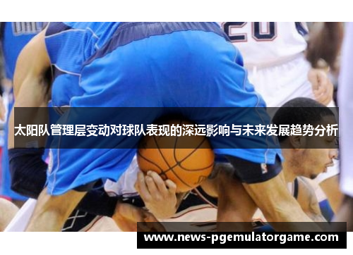 太阳队管理层变动对球队表现的深远影响与未来发展趋势分析