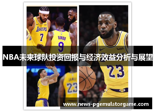 NBA未来球队投资回报与经济效益分析与展望 NBA未来球队投资回报与经济效益分析与展望