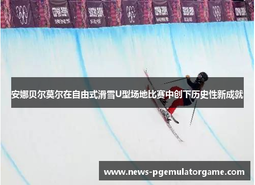 安娜贝尔莫尔在自由式滑雪U型场地比赛中创下历史性新成就