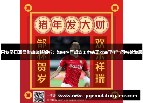 巴黎圣日耳曼财政策略解析：如何在巨额支出中实现收益平衡与可持续发展