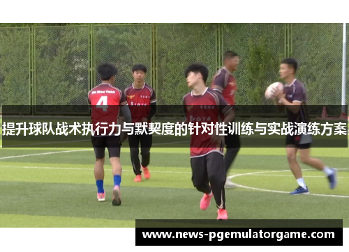 提升球队战术执行力与默契度的针对性训练与实战演练方案