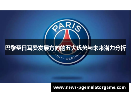 巴黎圣日耳曼发展方向的五大优势与未来潜力分析 巴黎圣日耳曼发展方向的五大优势与未来潜力分析