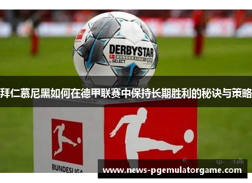 拜仁慕尼黑如何在德甲联赛中保持长期胜利的秘诀与策略