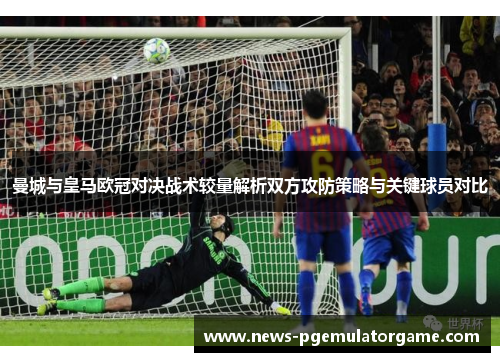 曼城与皇马欧冠对决战术较量解析双方攻防策略与关键球员对比