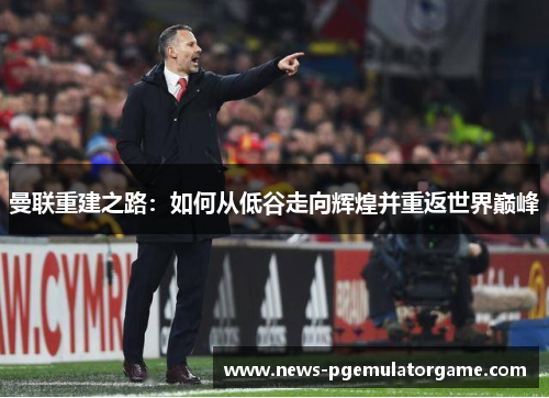曼联重建之路：如何从低谷走向辉煌并重返世界巅峰