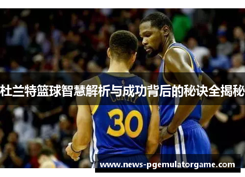 杜兰特篮球智慧解析与成功背后的秘诀全揭秘 杜兰特篮球智慧解析与成功背后的秘诀全揭秘
