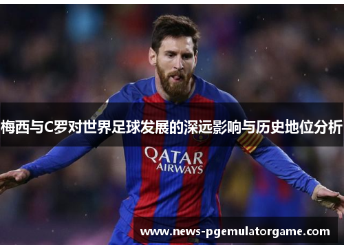 梅西与C罗对世界足球发展的深远影响与历史地位分析 梅西与C罗对世界足球发展的深远影响与历史地位分析