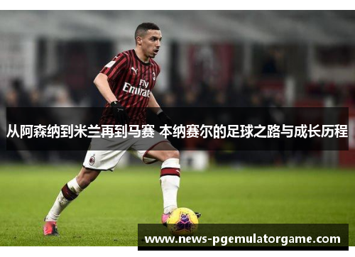 从阿森纳到米兰再到马赛 本纳赛尔的足球之路与成长历程