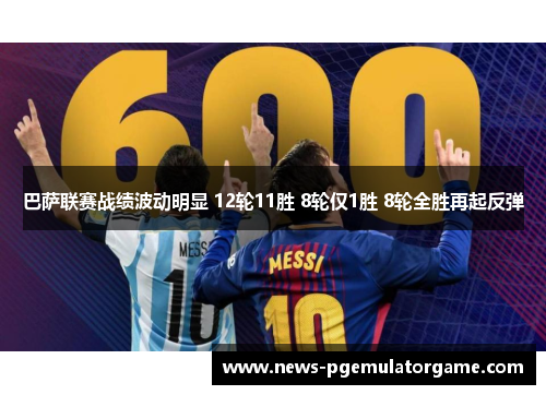 巴萨联赛战绩波动明显 12轮11胜 8轮仅1胜 8轮全胜再起反弹 巴萨联赛战绩波动明显 12轮11胜 8轮仅1胜 8轮全胜再起反弹