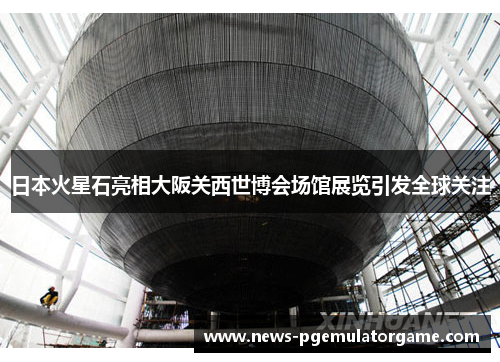 日本火星石亮相大阪关西世博会场馆展览引发全球关注