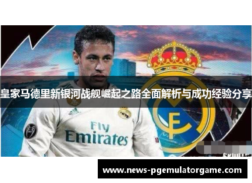皇家马德里新银河战舰崛起之路全面解析与成功经验分享