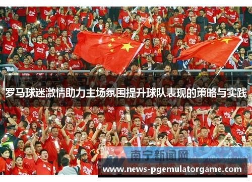 罗马球迷激情助力主场氛围提升球队表现的策略与实践 罗马球迷激情助力主场氛围提升球队表现的策略与实践
