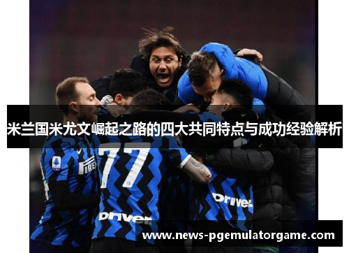 米兰国米尤文崛起之路的四大共同特点与成功经验解析