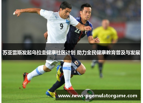 苏亚雷斯发起乌拉圭健康社区计划 助力全民健康教育普及与发展