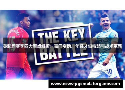 英超新赛季四大看点解析：豪门变动、年轻才俊崛起与战术革新