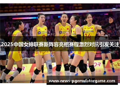 2025中国女排联赛新阵容亮相赛程激烈对抗引发关注