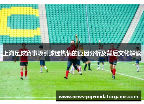 上海足球赛事吸引球迷热情的原因分析及背后文化解读