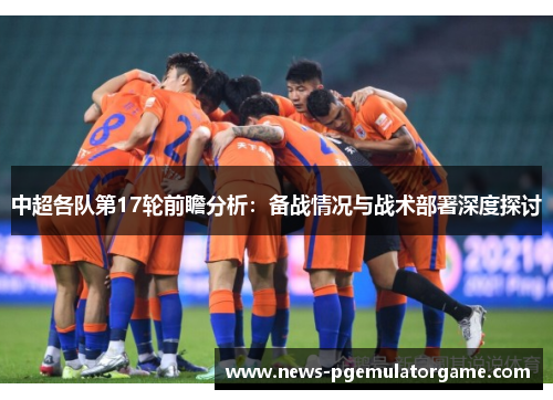 中超各队第17轮前瞻分析：备战情况与战术部署深度探讨