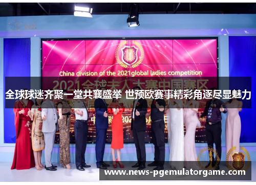 全球球迷齐聚一堂共襄盛举 世预欧赛事精彩角逐尽显魅力