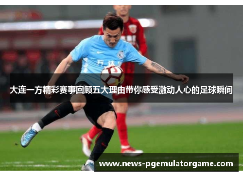 大连一方精彩赛事回顾五大理由带你感受激动人心的足球瞬间 大连一方精彩赛事回顾五大理由带你感受激动人心的足球瞬间