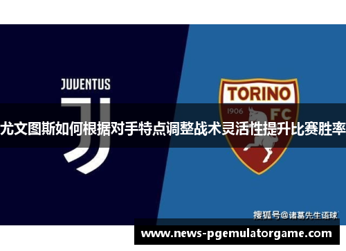 尤文图斯如何根据对手特点调整战术灵活性提升比赛胜率