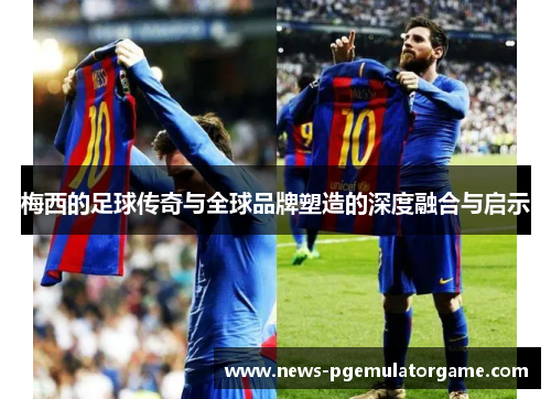 梅西的足球传奇与全球品牌塑造的深度融合与启示