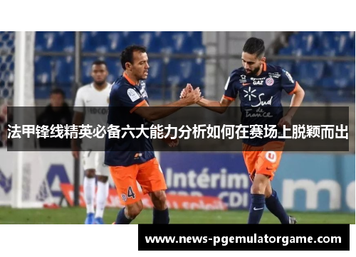 法甲锋线精英必备六大能力分析如何在赛场上脱颖而出