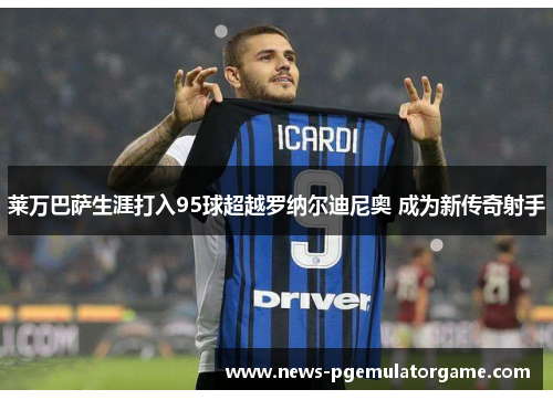 莱万巴萨生涯打入95球超越罗纳尔迪尼奥 成为新传奇射手