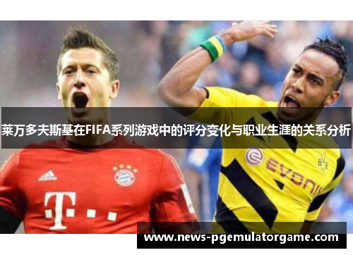 莱万多夫斯基在FIFA系列游戏中的评分变化与职业生涯的关系分析