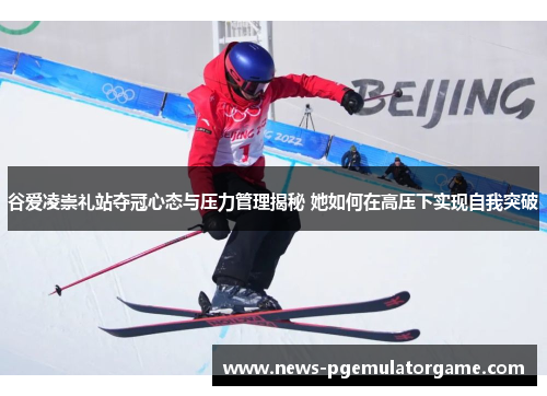 谷爱凌崇礼站夺冠心态与压力管理揭秘 她如何在高压下实现自我突破