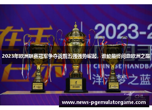 2023年欧洲联赛冠军争夺战前五强强势崛起，谁能最终问鼎欧洲之巅