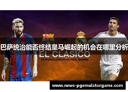 巴萨统治能否终结皇马崛起的机会在哪里分析 巴萨统治能否终结皇马崛起的机会在哪里分析