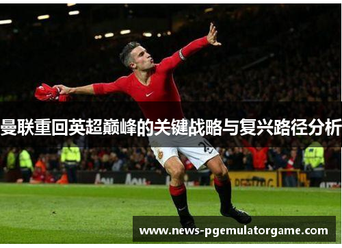 曼联重回英超巅峰的关键战略与复兴路径分析 曼联重回英超巅峰的关键战略与复兴路径分析