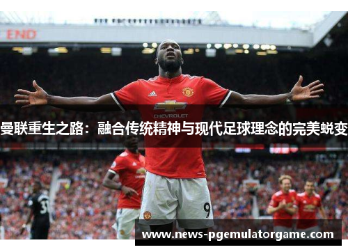 曼联重生之路：融合传统精神与现代足球理念的完美蜕变