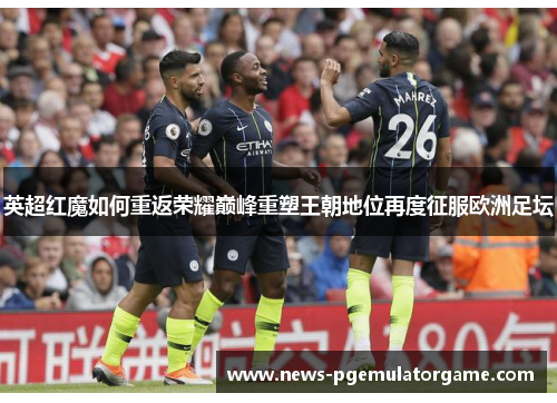 英超红魔如何重返荣耀巅峰重塑王朝地位再度征服欧洲足坛