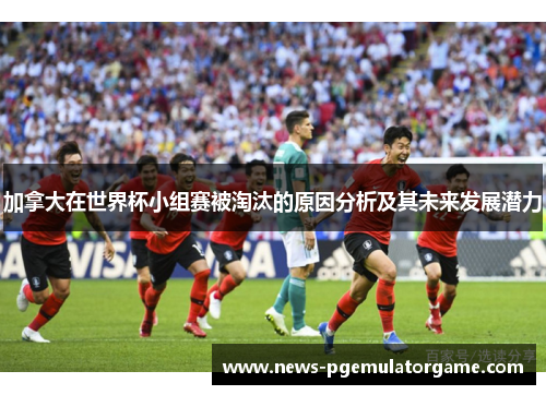 加拿大在世界杯小组赛被淘汰的原因分析及其未来发展潜力