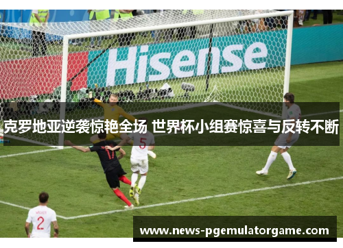 克罗地亚逆袭惊艳全场 世界杯小组赛惊喜与反转不断