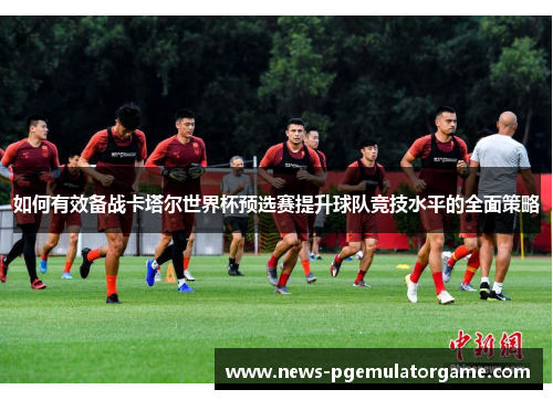 如何有效备战卡塔尔世界杯预选赛提升球队竞技水平的全面策略