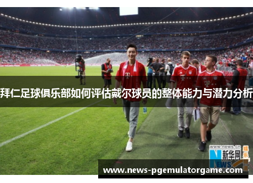 拜仁足球俱乐部如何评估戴尔球员的整体能力与潜力分析