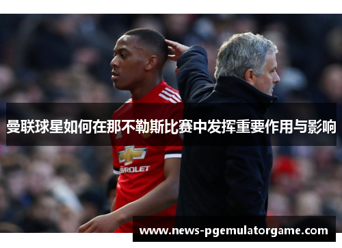 曼联球星如何在那不勒斯比赛中发挥重要作用与影响