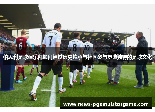 伯恩利足球俱乐部如何通过历史传承与社区参与塑造独特的足球文化 伯恩利足球俱乐部如何通过历史传承与社区参与塑造独特的足球文化