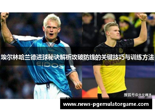 埃尔林哈兰德进球秘诀解析攻破防线的关键技巧与训练方法