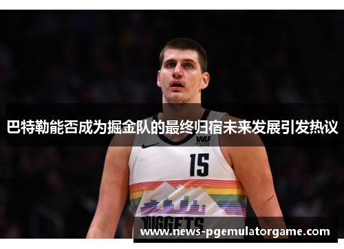 巴特勒能否成为掘金队的最终归宿未来发展引发热议