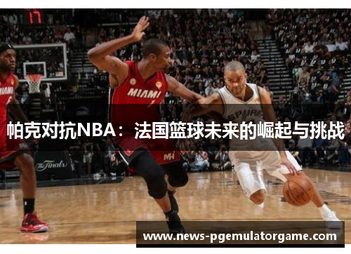 帕克对抗NBA：法国篮球未来的崛起与挑战